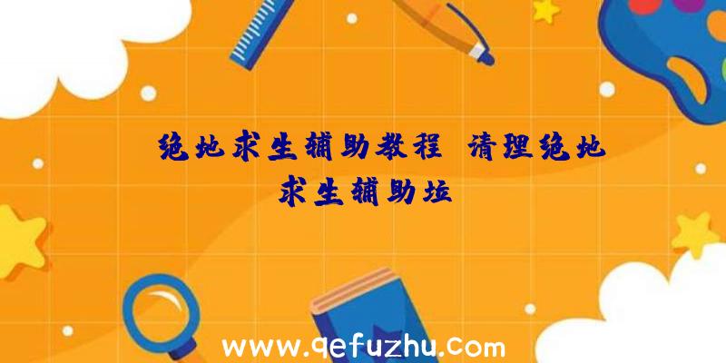 gg绝地求生辅助教程、清理绝地求生辅助垃圾