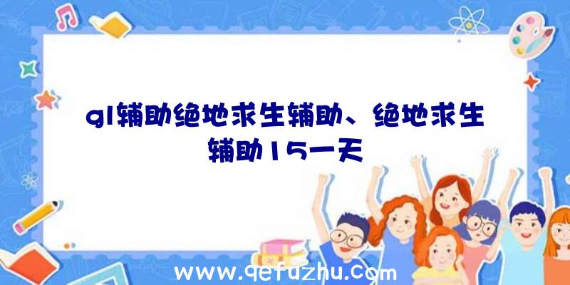 gl辅助绝地求生辅助、绝地求生辅助15一天