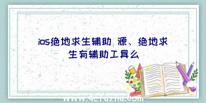 ios绝地求生辅助+源、绝地求生有辅助工具么