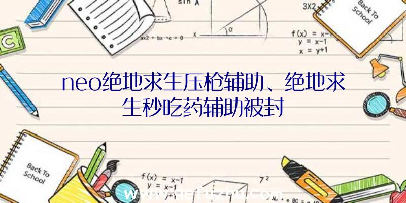 neo绝地求生压枪辅助、绝地求生秒吃药辅助被封