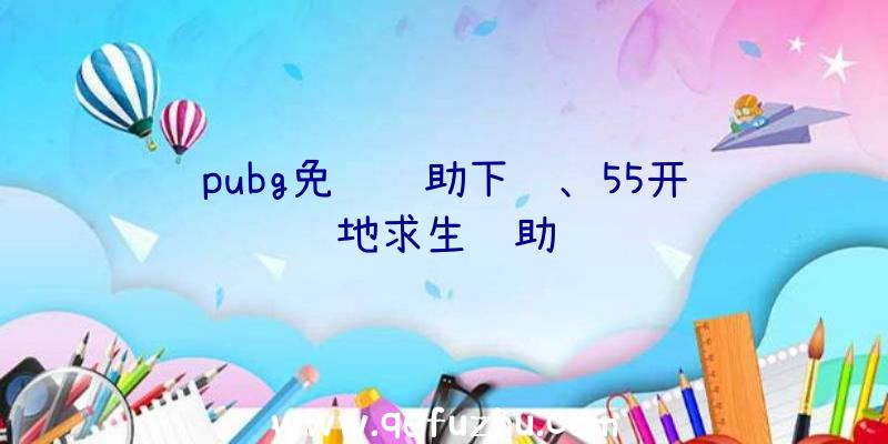 pubg免费辅助下载、55开绝地求生辅助