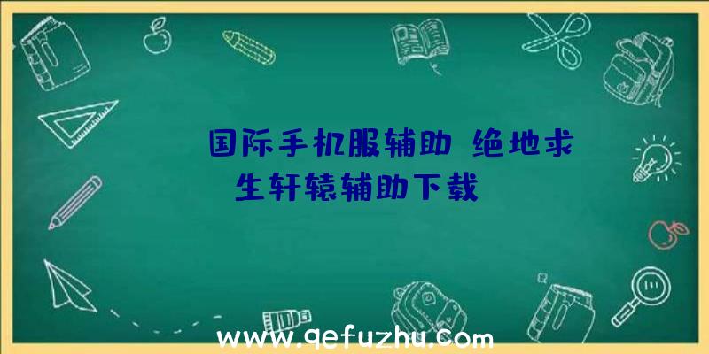 pubg国际手机服辅助、绝地求生轩辕辅助下载