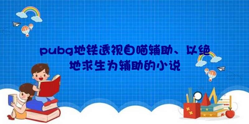 pubg地铁透视自瞄辅助、以绝地求生为辅助的小说