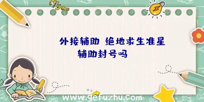 pubg外接辅助、绝地求生准星辅助封号吗