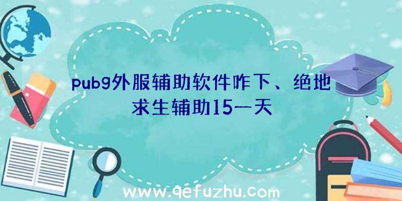 pubg外服辅助软件咋下、绝地求生辅助15一天