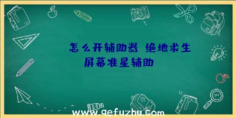 pubg怎么开辅助器、绝地求生屏幕准星辅助