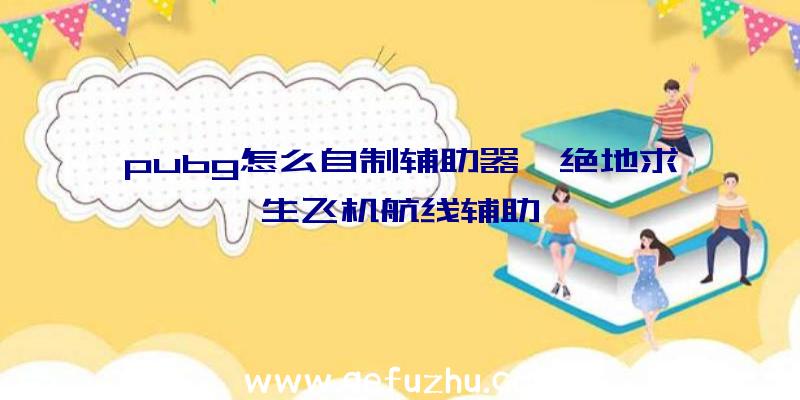 pubg怎么自制辅助器、绝地求生飞机航线辅助