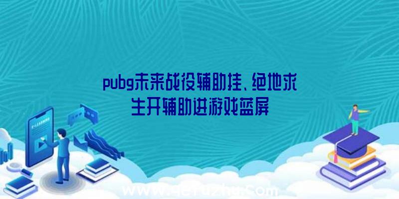 pubg未来战役辅助挂、绝地求生开辅助进游戏蓝屏