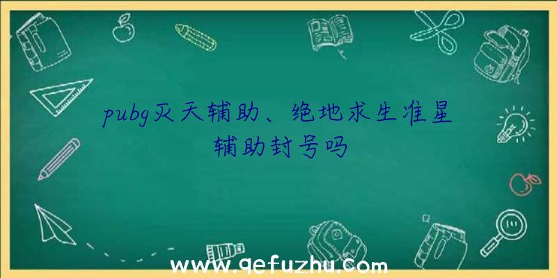 pubg灭天辅助、绝地求生准星辅助封号吗