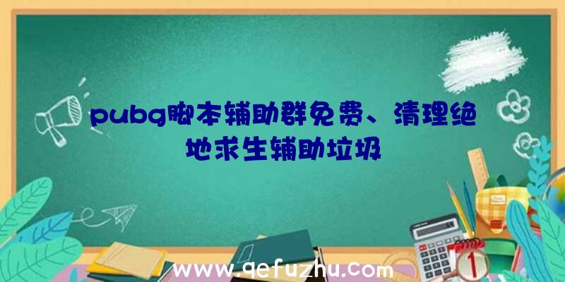 pubg脚本辅助群免费、清理绝地求生辅助垃圾