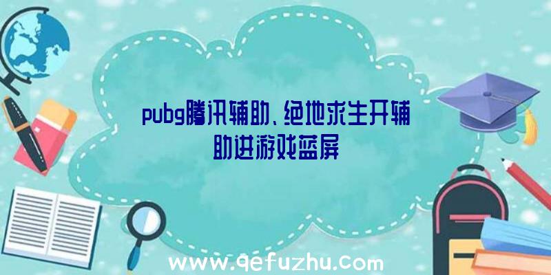 pubg腾讯辅助、绝地求生开辅助进游戏蓝屏