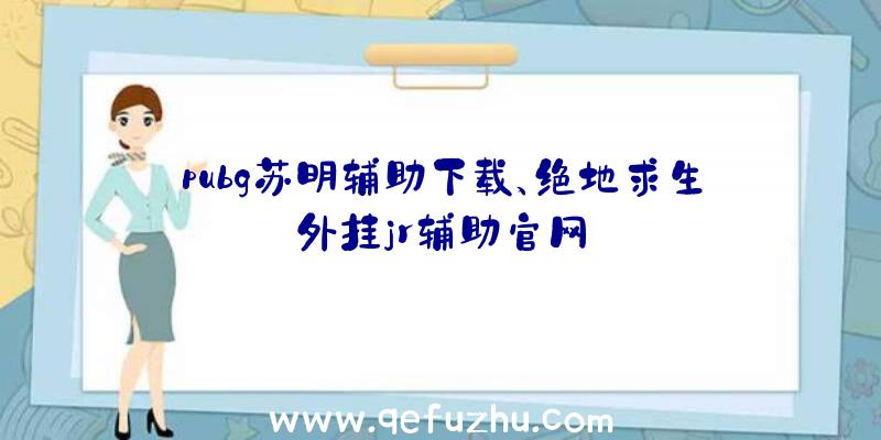 pubg苏明辅助下载、绝地求生外挂jr辅助官网