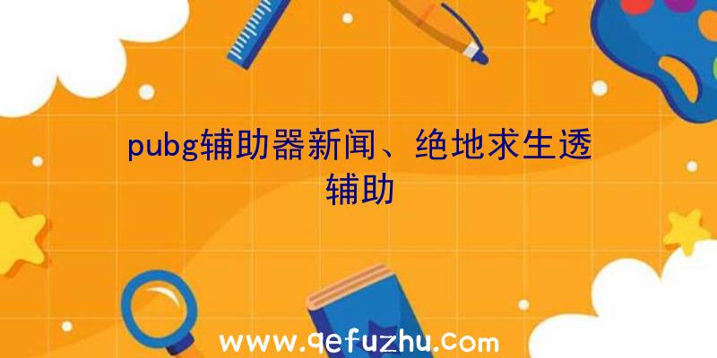 pubg辅助器新闻、绝地求生透辅助