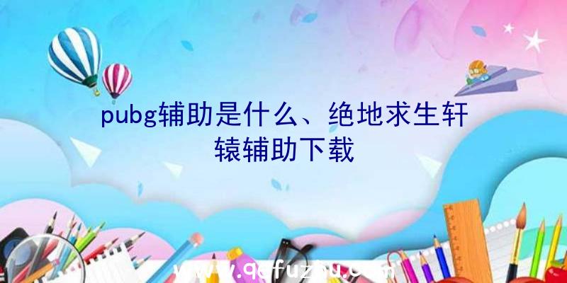 pubg辅助是什么、绝地求生轩辕辅助下载