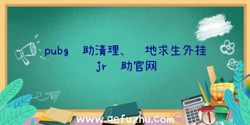 pubg辅助清理、绝地求生外挂jr辅助官网