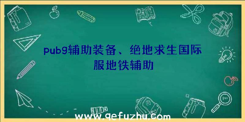 pubg辅助装备、绝地求生国际服地铁辅助