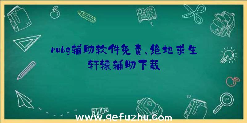 pubg辅助软件免费、绝地求生轩辕辅助下载