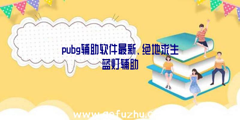 pubg辅助软件最新、绝地求生蓝灯辅助