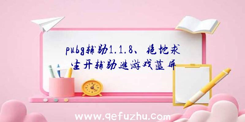 pubg辅助1.1.8、绝地求生开辅助进游戏蓝屏