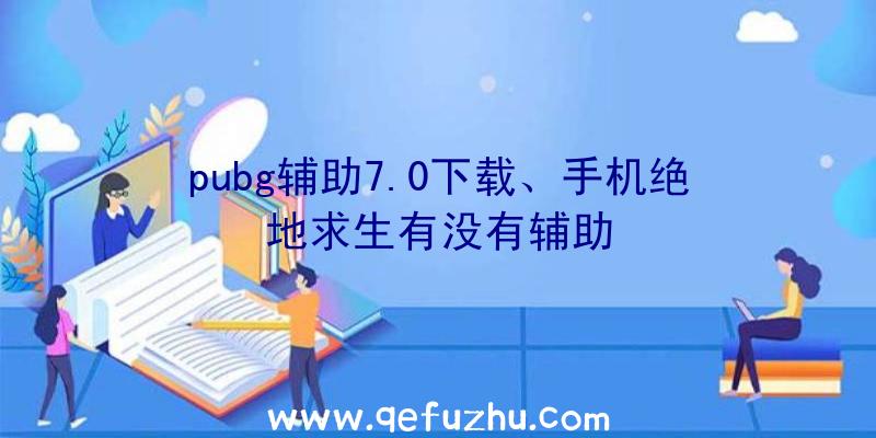 pubg辅助7.0下载、手机绝地求生有没有辅助