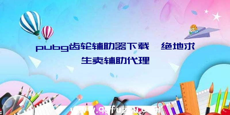 pubg齿轮辅助器下载、绝地求生卖辅助代理