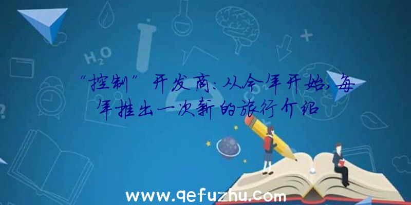 “控制”开发商:从今年开始,每年推出一次新的旅行介绍