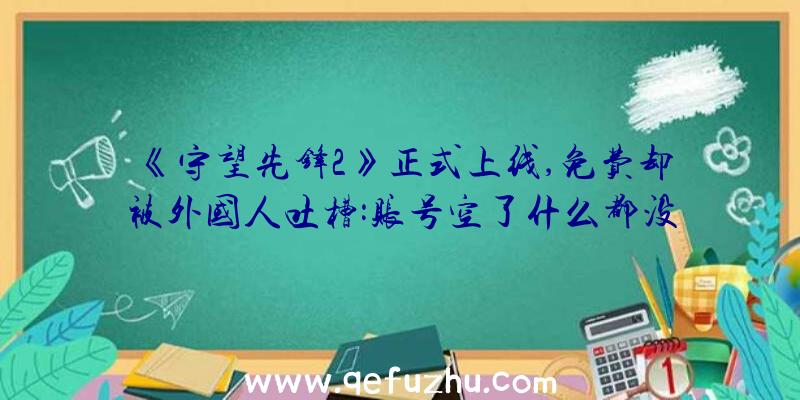 《守望先锋2》正式上线,免费却被外国人吐槽:账号空了什么都没