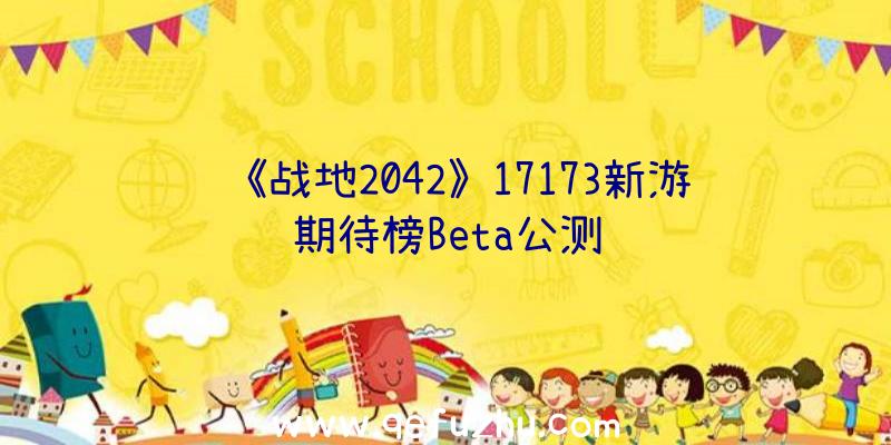 《战地2042》17173新游期待榜Beta公测