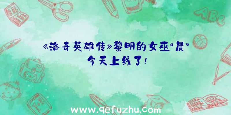 《洛奇英雄传》黎明的女巫“晨”今天上线了!