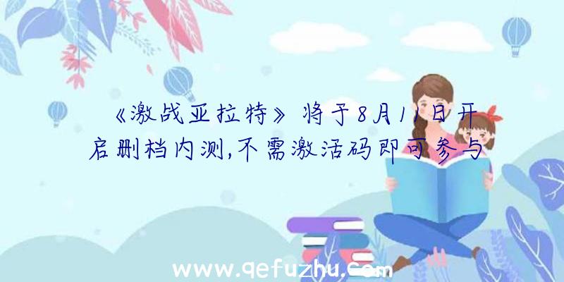 《激战亚拉特》将于8月11日开启删档内测,不需激活码即可参与！