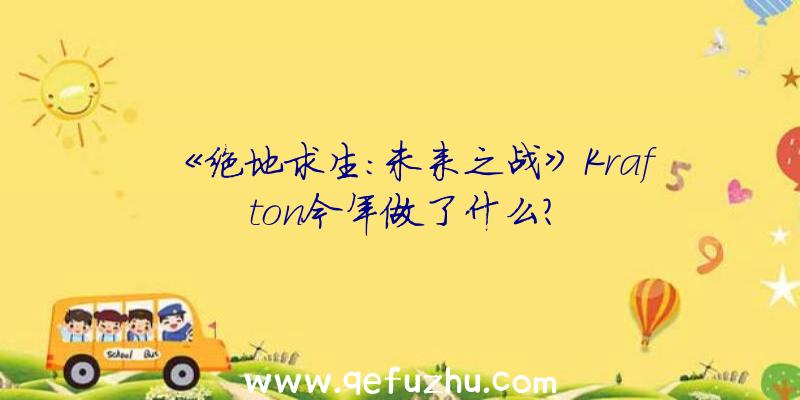 《绝地求生:未来之战》Krafton今年做了什么？