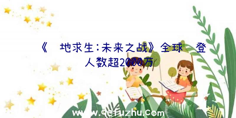 《绝地求生:未来之战》全球预登人数超2000万