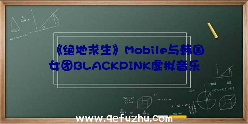 《绝地求生》Mobile与韩国女团BLACKPINK虚拟音乐