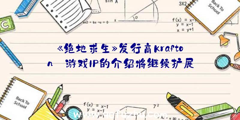 《绝地求生》发行商Krafton:游戏IP的介绍将继续扩展