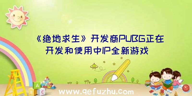 《绝地求生》开发商PUBG正在开发和使用中IP全新游戏