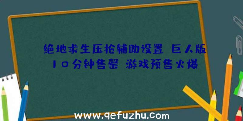 《绝地求生压枪辅助设置》巨人版10分钟售罄，游戏预售火爆