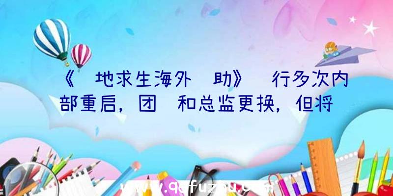 《绝地求生海外辅助》进行多次内部重启，团队和总监更换，但将给人留下非常好的印象