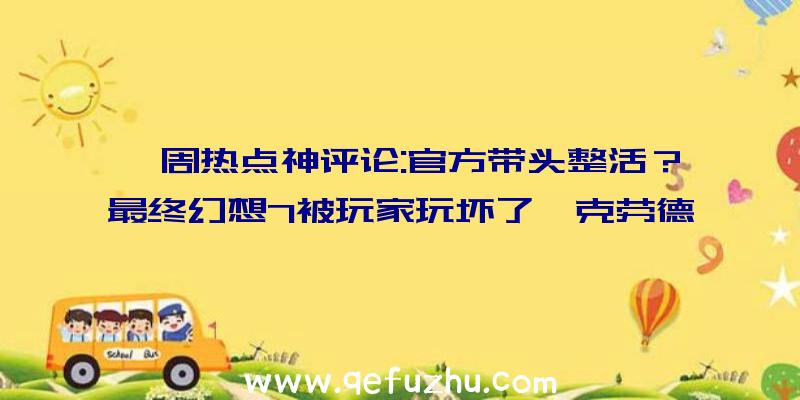 一周热点神评论:官方带头整活？最终幻想7被玩家玩坏了,克劳德