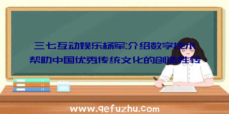 三七互动娱乐杨军:介绍数字技术帮助中国优秀传统文化的创造性转