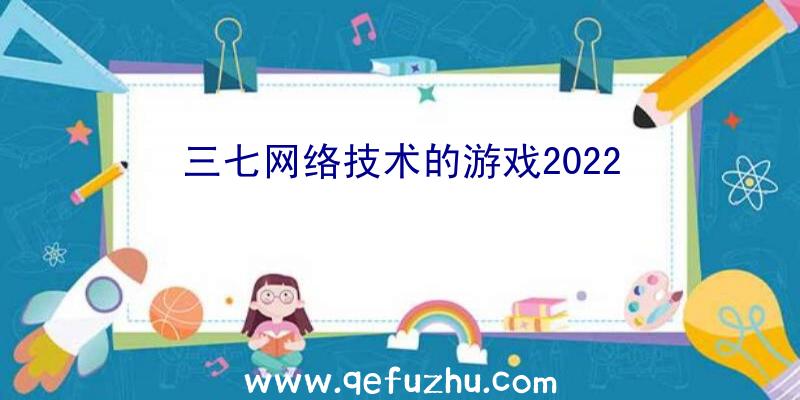 三七网络技术的游戏2022