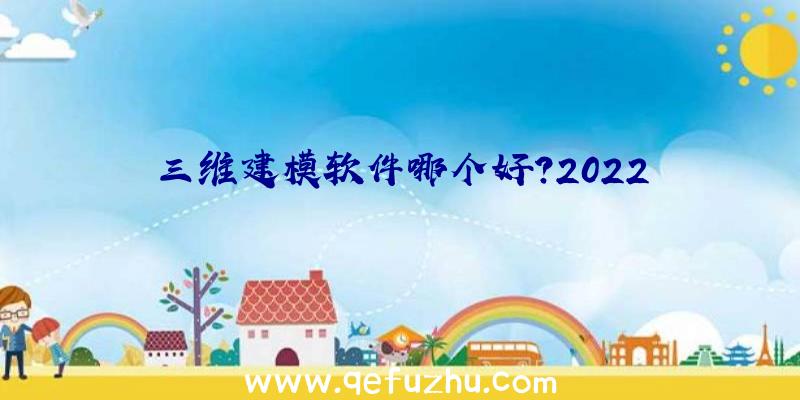 三维建模软件哪个好？2022