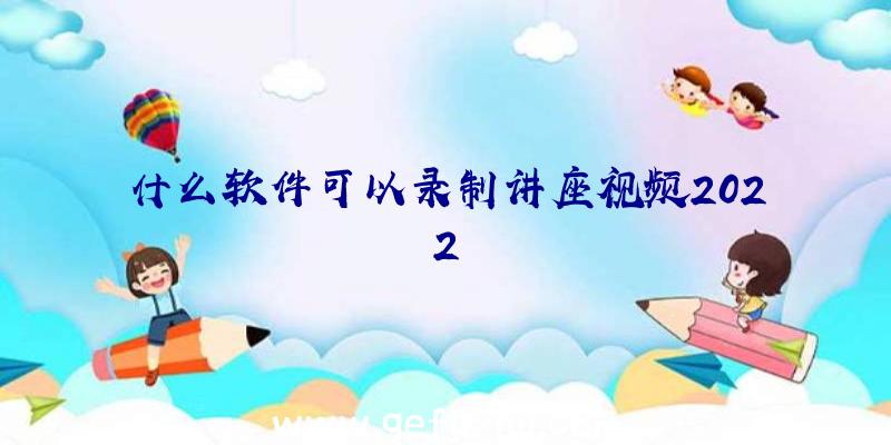 什么软件可以录制讲座视频2022