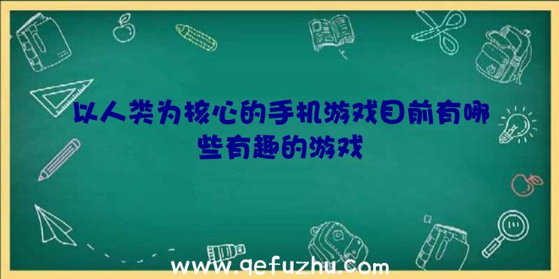 以人类为核心的手机游戏目前有哪些有趣的游戏