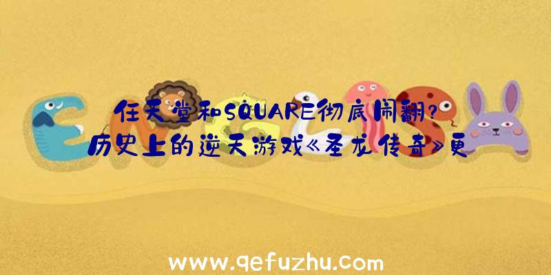 任天堂和SQUARE彻底闹翻？历史上的逆天游戏《圣龙传奇》更