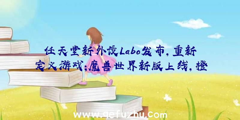 任天堂新外设Labo发布,重新定义游戏;魔兽世界新版上线,橙