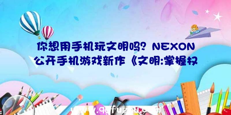 你想用手机玩文明吗？NEXON公开手机游戏新作《文明:掌握权