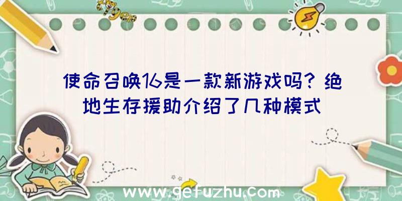 使命召唤16是一款新游戏吗？绝地生存援助介绍了几种模式