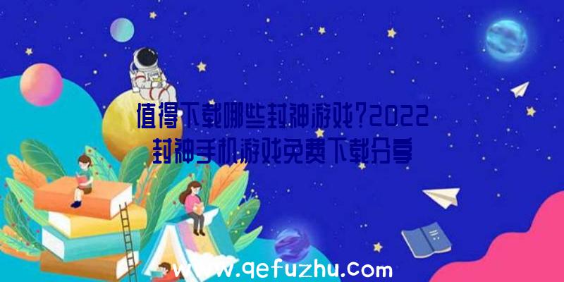 值得下载哪些封神游戏？2022封神手机游戏免费下载分享