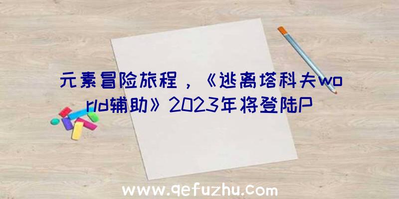 元素冒险旅程，《逃离塔科夫world辅助》2023年将登陆PC和主机平台