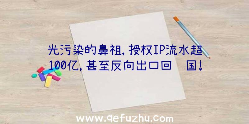 光污染的鼻祖,授权IP流水超过100亿,甚至反向出口回韩国!